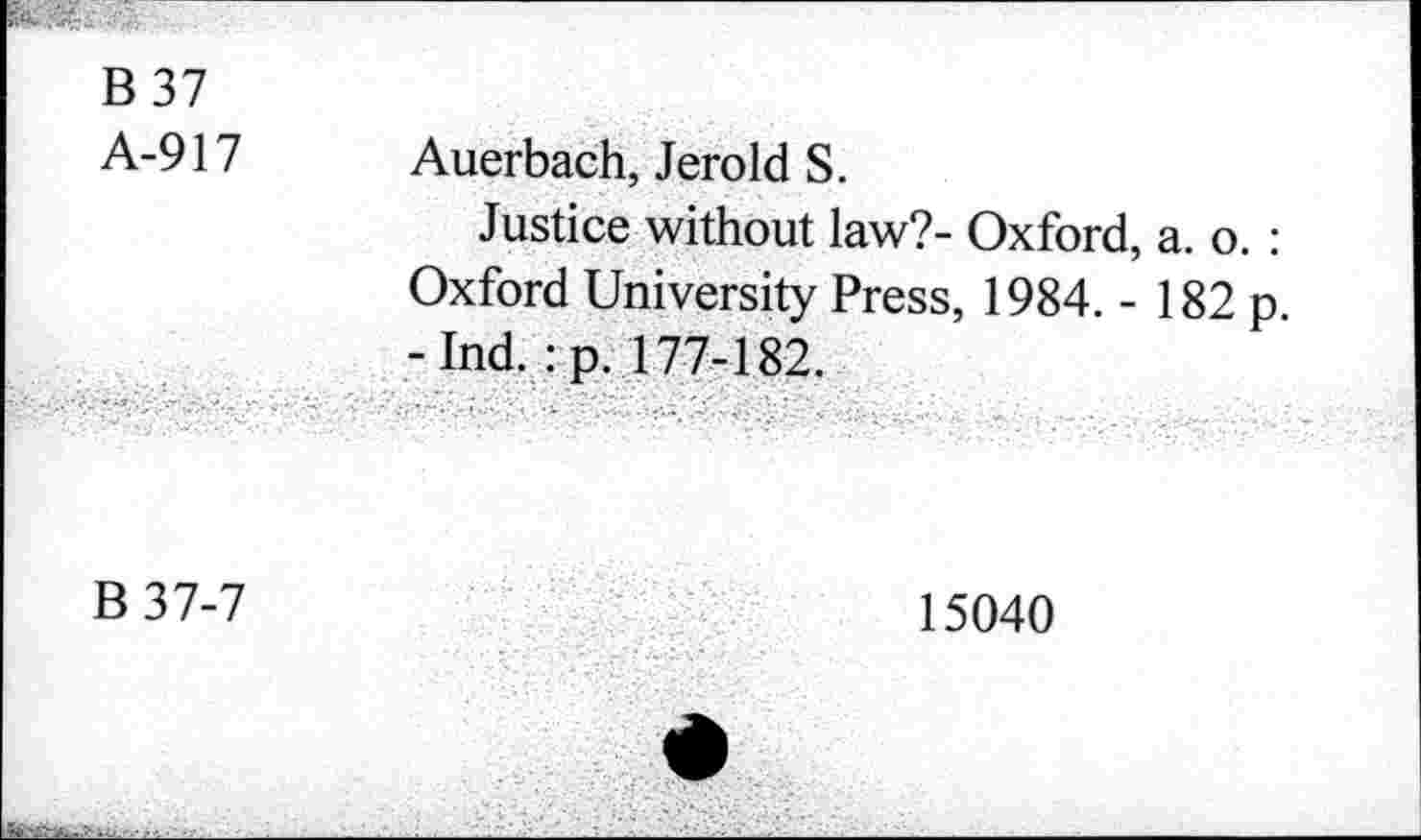 ﻿B 37
A-917 Auerbach, Jerold S.
Justice without law?- Oxford, a. o. : Oxford University Press, 1984. - 182 p. -Ind. :p. 177-182.
B37-7
15040